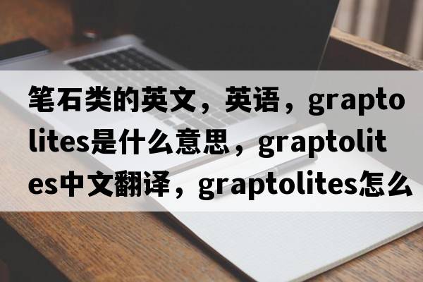 筆石類(lèi)的英文，英語(yǔ)，graptolites是什么意思，graptolites中文翻譯，graptolites怎么讀、發(fā)音、用法及例句
