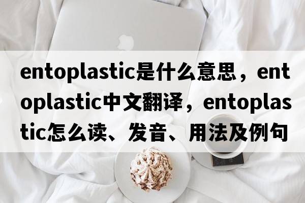entoplastic是什么意思，entoplastic中文翻譯，entoplastic怎么讀、發(fā)音、用法及例句