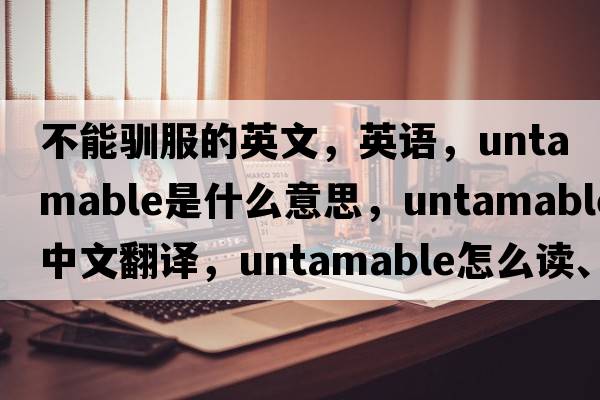 不能馴服的英文，英語(yǔ)，untamable是什么意思，untamable中文翻譯，untamable怎么讀、發(fā)音、用法及例句