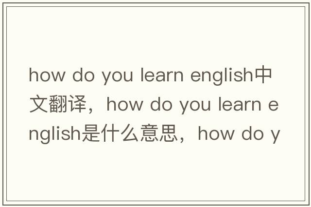 how do you learn english中文翻譯，how do you learn english是什么意思，how do you learn english發(fā)音、用法及例句
