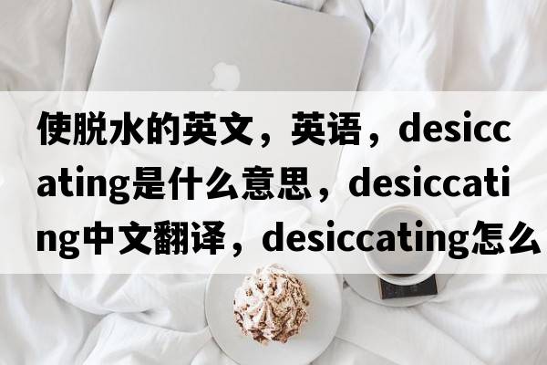 使脫水的英文，英語(yǔ)，desiccating是什么意思，desiccating中文翻譯，desiccating怎么讀、發(fā)音、用法及例句