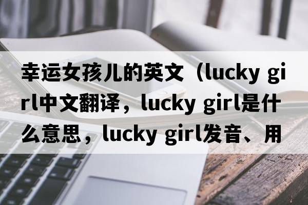幸運女孩兒的英文（lucky girl中文翻譯，lucky girl是什么意思，lucky girl發(fā)音、用法及例句）