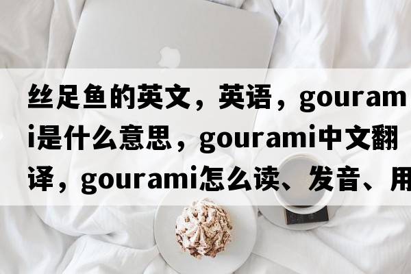 絲足魚(yú)的英文，英語(yǔ)，gourami是什么意思，gourami中文翻譯，gourami怎么讀、發(fā)音、用法及例句