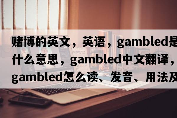 賭博的英文，英語(yǔ)，gambled是什么意思，gambled中文翻譯，gambled怎么讀、發(fā)音、用法及例句