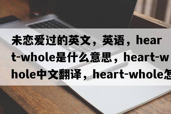 未戀愛(ài)過(guò)的英文，英語(yǔ)，heart-whole是什么意思，heart-whole中文翻譯，heart-whole怎么讀、發(fā)音、用法及例句