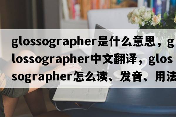 glossographer是什么意思，glossographer中文翻譯，glossographer怎么讀、發(fā)音、用法及例句