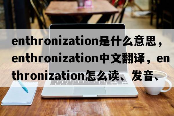 enthronization是什么意思，enthronization中文翻譯，enthronization怎么讀、發(fā)音、用法及例句