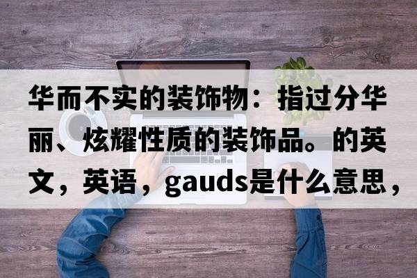 華而不實(shí)的裝飾物：指過(guò)分華麗、炫耀性質(zhì)的裝飾品。的英文，英語(yǔ)，gauds是什么意思，gauds中文翻譯，gauds怎么讀、發(fā)音、用法及例句
