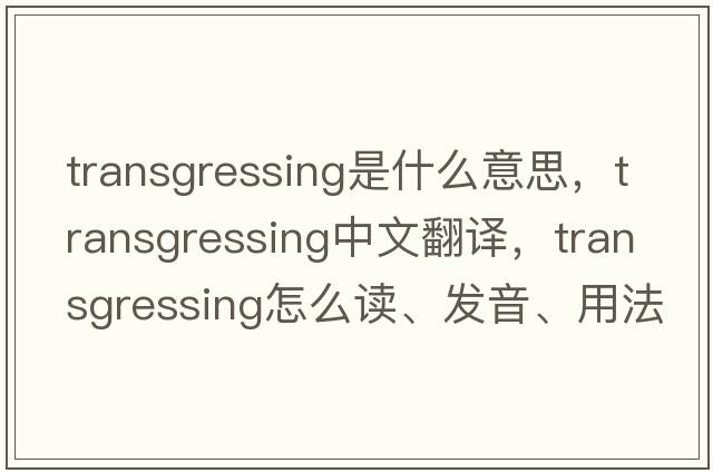 transgressing是什么意思，transgressing中文翻譯，transgressing怎么讀、發(fā)音、用法及例句