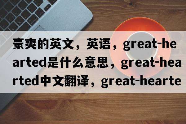 豪爽的英文，英語(yǔ)，great-hearted是什么意思，great-hearted中文翻譯，great-hearted怎么讀、發(fā)音、用法及例句