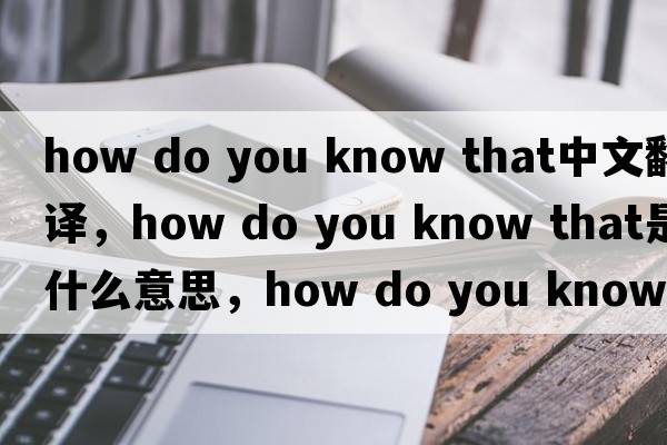 how do you know that中文翻譯，how do you know that是什么意思，how do you know that發(fā)音、用法及例句