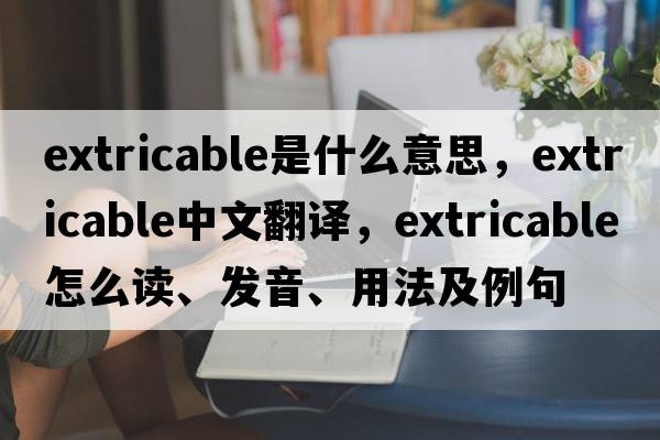 extricable是什么意思，extricable中文翻譯，extricable怎么讀、發(fā)音、用法及例句