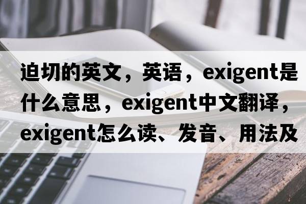 迫切的英文，英語(yǔ)，exigent是什么意思，exigent中文翻譯，exigent怎么讀、發(fā)音、用法及例句