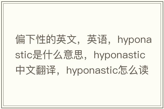 偏下性的英文，英語(yǔ)，hyponastic是什么意思，hyponastic中文翻譯，hyponastic怎么讀、發(fā)音、用法及例句