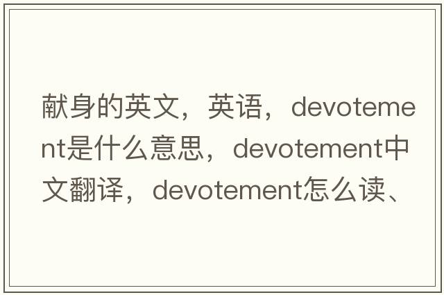 獻身的英文，英語(yǔ)，devotement是什么意思，devotement中文翻譯，devotement怎么讀、發(fā)音、用法及例句