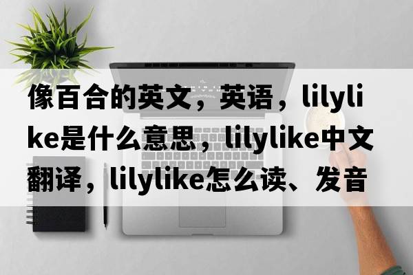 像百合的英文，英語(yǔ)，lilylike是什么意思，lilylike中文翻譯，lilylike怎么讀、發(fā)音、用法及例句