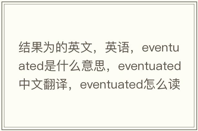 結果為的英文，英語(yǔ)，eventuated是什么意思，eventuated中文翻譯，eventuated怎么讀、發(fā)音、用法及例句