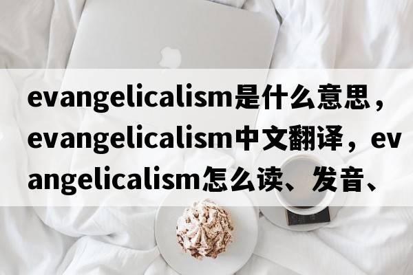 evangelicalism是什么意思，evangelicalism中文翻譯，evangelicalism怎么讀、發(fā)音、用法及例句