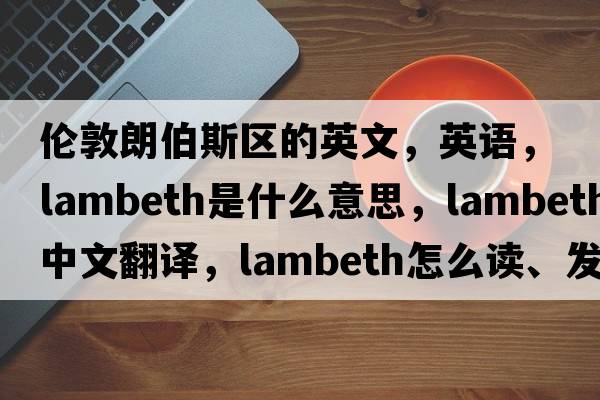 倫敦朗伯斯區的英文，英語(yǔ)，Lambeth是什么意思，Lambeth中文翻譯，Lambeth怎么讀、發(fā)音、用法及例句
