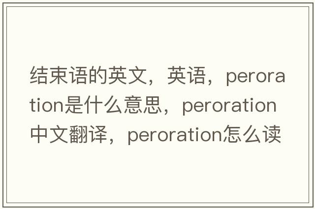 結束語(yǔ)的英文，英語(yǔ)，peroration是什么意思，peroration中文翻譯，peroration怎么讀、發(fā)音、用法及例句