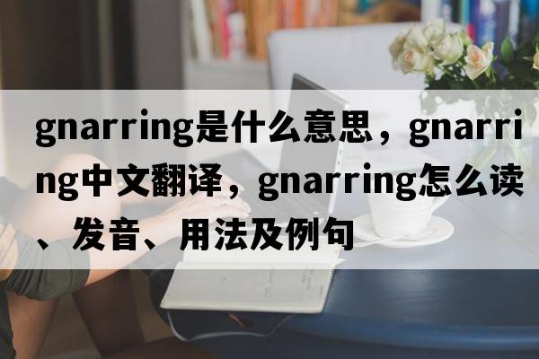 gnarring是什么意思，gnarring中文翻譯，gnarring怎么讀、發(fā)音、用法及例句