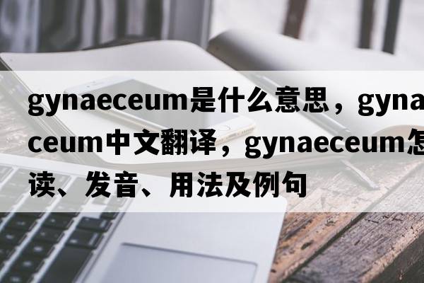 gynaeceum是什么意思，gynaeceum中文翻譯，gynaeceum怎么讀、發(fā)音、用法及例句