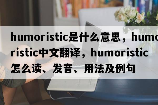 humoristic是什么意思，humoristic中文翻譯，humoristic怎么讀、發(fā)音、用法及例句