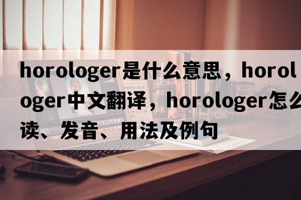 horologer是什么意思，horologer中文翻譯，horologer怎么讀、發(fā)音、用法及例句