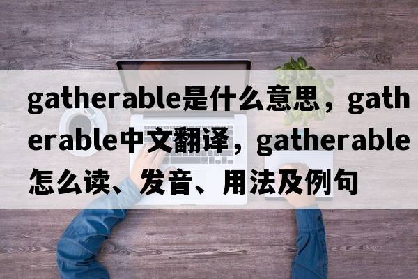 gatherable是什么意思，gatherable中文翻譯，gatherable怎么讀、發(fā)音、用法及例句
