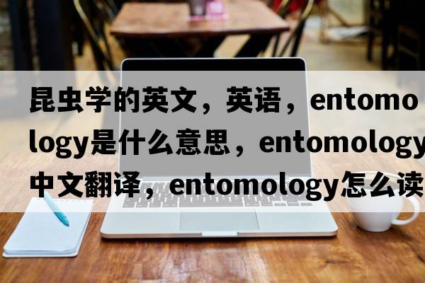 昆蟲(chóng)學(xué)的英文，英語(yǔ)，entomology是什么意思，entomology中文翻譯，entomology怎么讀、發(fā)音、用法及例句