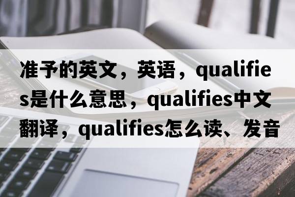 準予的英文，英語(yǔ)，qualifies是什么意思，qualifies中文翻譯，qualifies怎么讀、發(fā)音、用法及例句