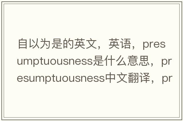 自以為是的英文，英語(yǔ)，presumptuousness是什么意思，presumptuousness中文翻譯，presumptuousness怎么讀、發(fā)音、用法及例句