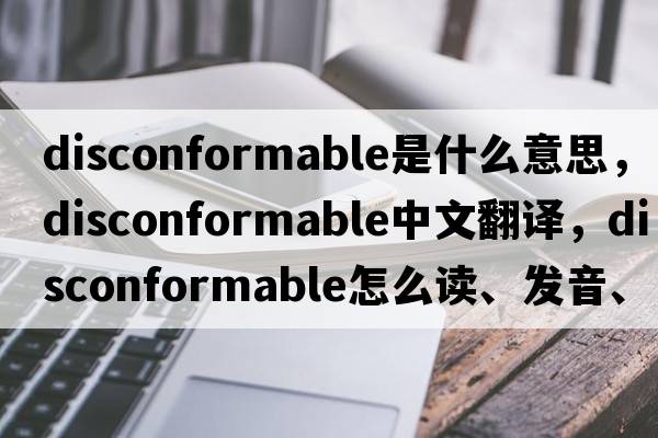 disconformable是什么意思，disconformable中文翻譯，disconformable怎么讀、發(fā)音、用法及例句