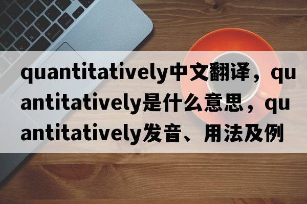 quantitatively中文翻譯，quantitatively是什么意思，quantitatively發(fā)音、用法及例句