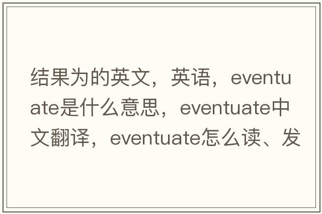 結果為的英文，英語(yǔ)，eventuate是什么意思，eventuate中文翻譯，eventuate怎么讀、發(fā)音、用法及例句