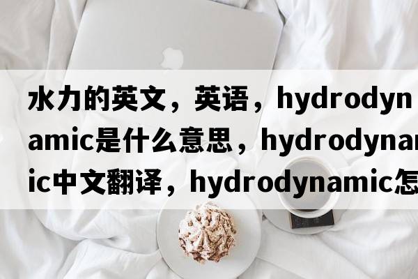 水力的英文，英語(yǔ)，hydrodynamic是什么意思，hydrodynamic中文翻譯，hydrodynamic怎么讀、發(fā)音、用法及例句