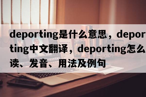 deporting是什么意思，deporting中文翻譯，deporting怎么讀、發(fā)音、用法及例句