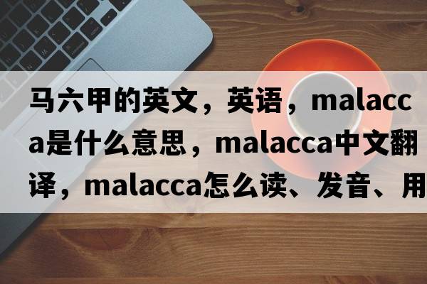 馬六甲的英文，英語(yǔ)，malacca是什么意思，malacca中文翻譯，malacca怎么讀、發(fā)音、用法及例句