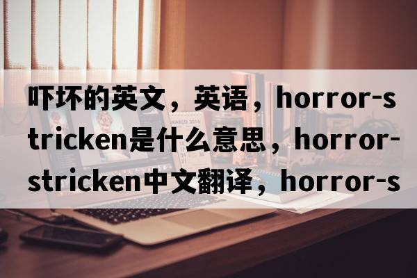嚇壞的英文，英語(yǔ)，horror-stricken是什么意思，horror-stricken中文翻譯，horror-stricken怎么讀、發(fā)音、用法及例句