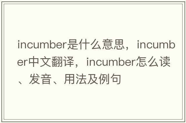 incumber是什么意思，incumber中文翻譯，incumber怎么讀、發(fā)音、用法及例句