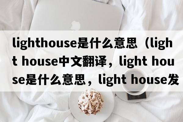 lighthouse是什么意思（light house中文翻譯，light house是什么意思，light house發(fā)音、用法及例句）