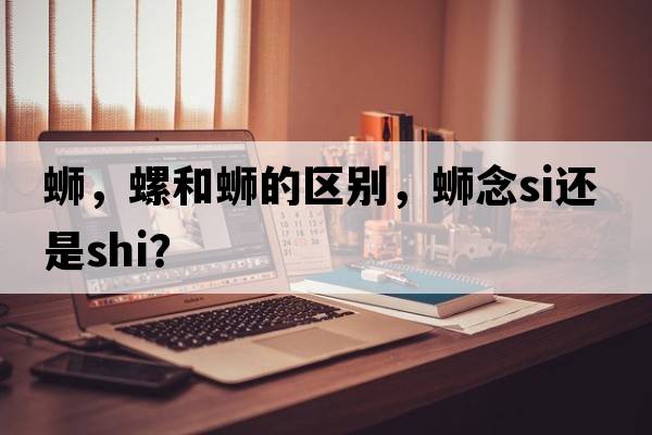 螄，螺和螄的區別，螄念si還是shi？