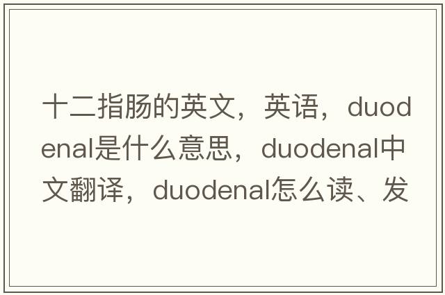十二指腸的英文，英語(yǔ)，duodenal是什么意思，duodenal中文翻譯，duodenal怎么讀、發(fā)音、用法及例句