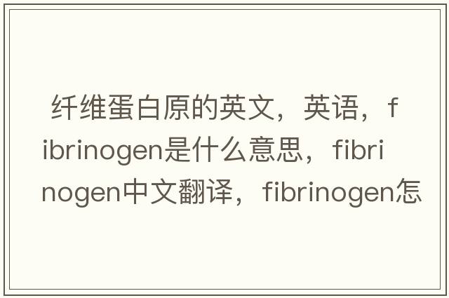  纖維蛋白原的英文，英語(yǔ)，fibrinogen是什么意思，fibrinogen中文翻譯，fibrinogen怎么讀、發(fā)音、用法及例句