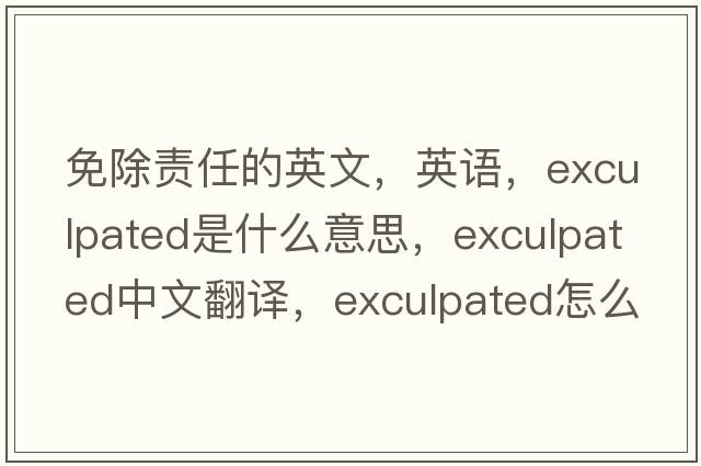 免除責任的英文，英語(yǔ)，exculpated是什么意思，exculpated中文翻譯，exculpated怎么讀、發(fā)音、用法及例句