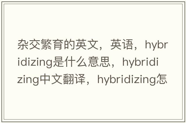 雜交繁育的英文，英語(yǔ)，hybridizing是什么意思，hybridizing中文翻譯，hybridizing怎么讀、發(fā)音、用法及例句