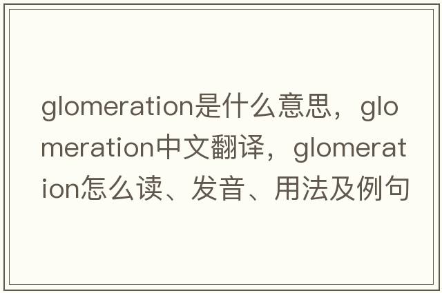 glomeration是什么意思，glomeration中文翻譯，glomeration怎么讀、發(fā)音、用法及例句