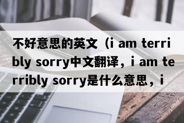不好意思的英文（i am terribly sorry中文翻譯，i am terribly sorry是什么意思，i am terribly sorry發(fā)音、用法及例句）