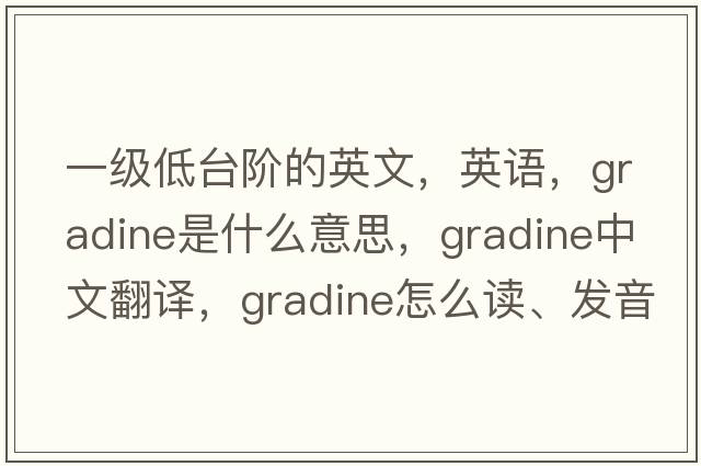 一級低臺階的英文，英語(yǔ)，gradine是什么意思，gradine中文翻譯，gradine怎么讀、發(fā)音、用法及例句