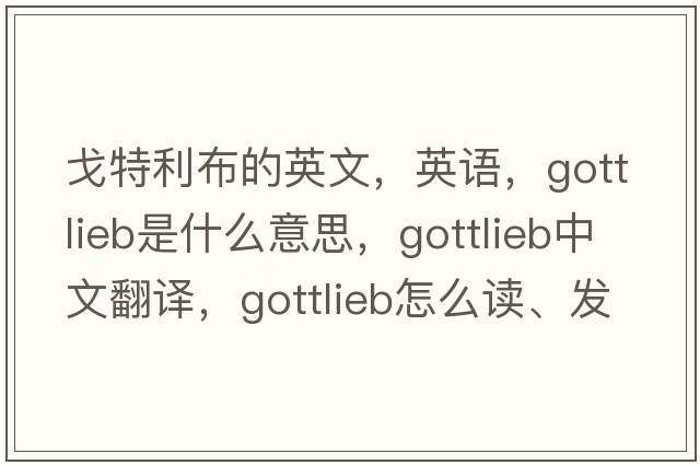 戈特利布的英文，英語(yǔ)，Gottlieb是什么意思，Gottlieb中文翻譯，Gottlieb怎么讀、發(fā)音、用法及例句